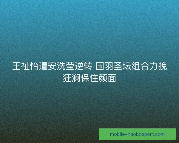 王祉怡遭安洗莹逆转 国羽圣坛组合力挽狂澜保住颜面