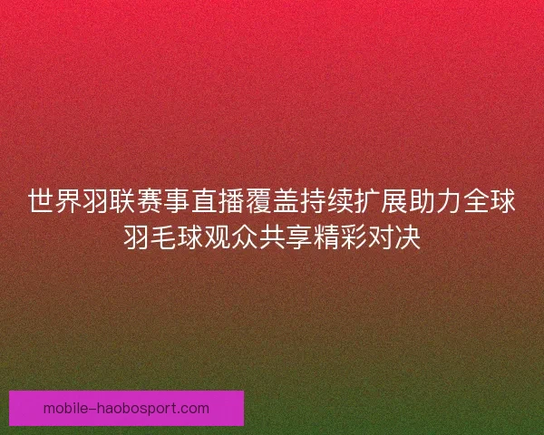 世界羽联赛事直播覆盖持续扩展助力全球羽毛球观众共享精彩对决